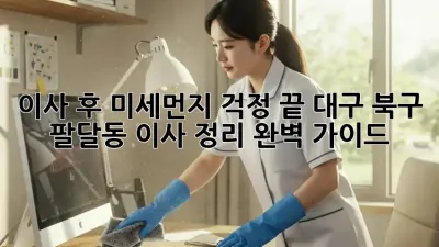 이사 후 미세먼지 걱정 끝! 대구 북구 팔달동 이사 정리 완벽 가이드